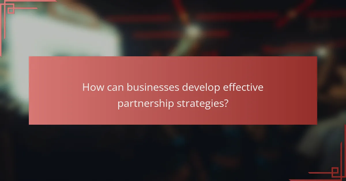 How can businesses develop effective partnership strategies?