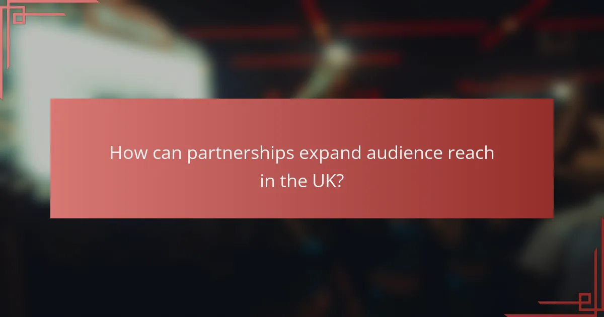 How can partnerships expand audience reach in the UK?