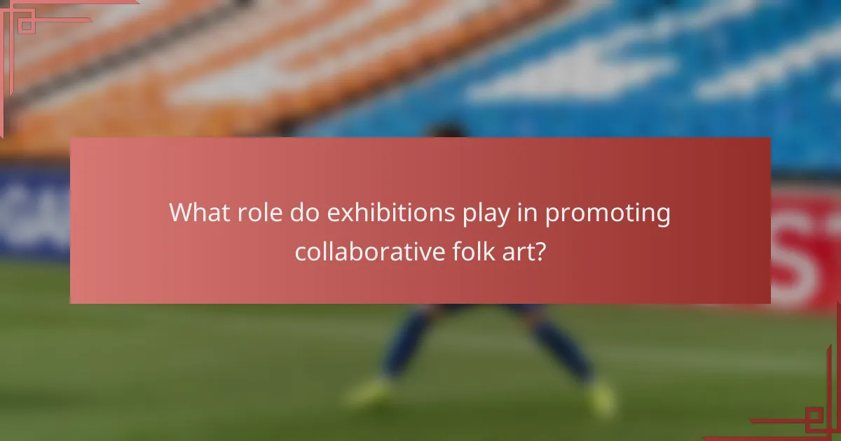 What role do exhibitions play in promoting collaborative folk art?